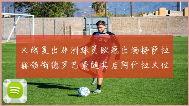 火线复出非洲球员欧冠出场榜萨拉赫领衔德罗巴紧随其后阿什拉夫位列第四