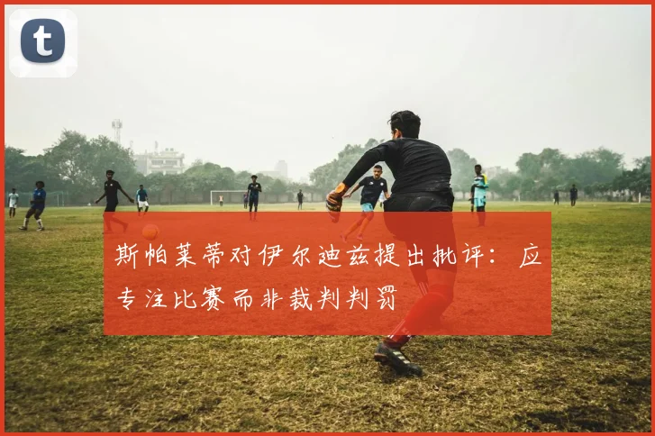 斯帕莱蒂对伊尔迪兹提出批评：应专注比赛而非裁判判罚