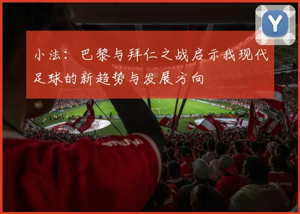 小法：巴黎与拜仁之战启示我现代足球的新趋势与发展方向